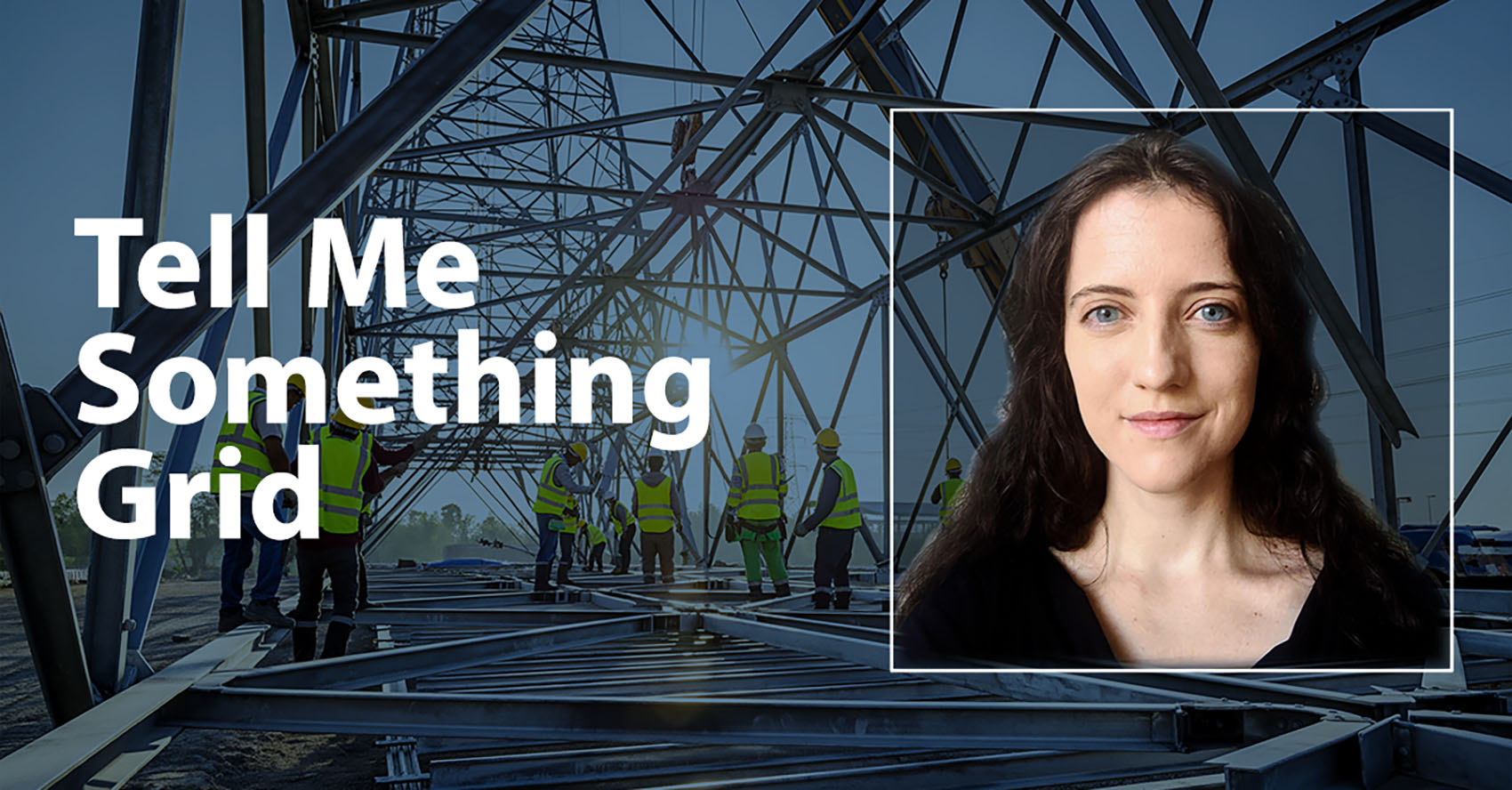 Image of workers building energy infrastructure with headshot of a woman overlay and text “Tell Me Something Grid”